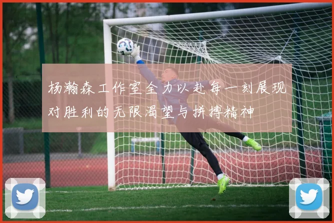 杨瀚森工作室全力以赴每一刻展现对胜利的无限渴望与拼搏精神