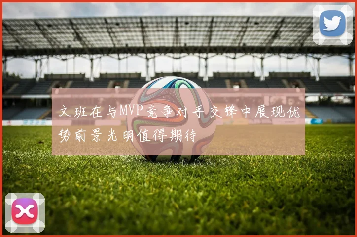 文班在与MVP竞争对手交锋中展现优势前景光明值得期待