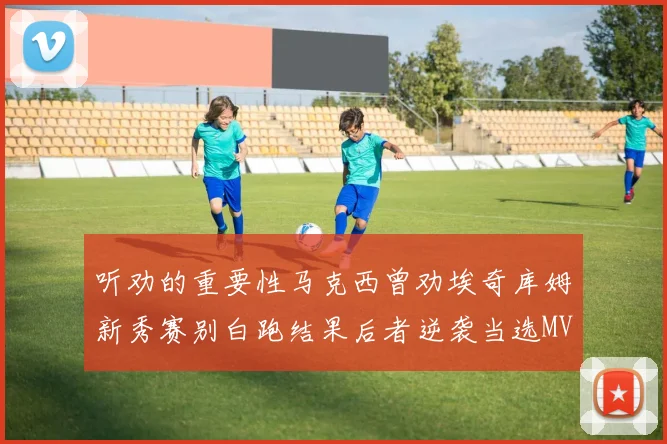 听劝的重要性马克西曾劝埃奇库姆新秀赛别白跑结果后者逆袭当选MVP