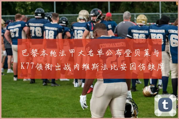 巴黎本轮法甲大名单公布登贝莱与K77领衔出战内维斯法比安因伤缺席