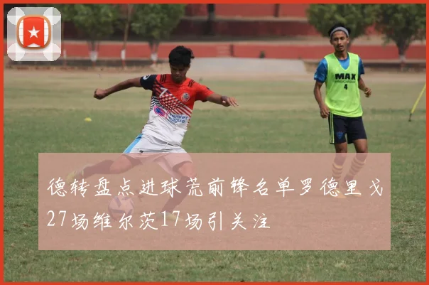 德转盘点进球荒前锋名单罗德里戈27场维尔茨17场引关注