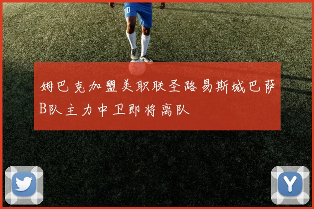 姆巴克加盟美职联圣路易斯城巴萨B队主力中卫即将离队