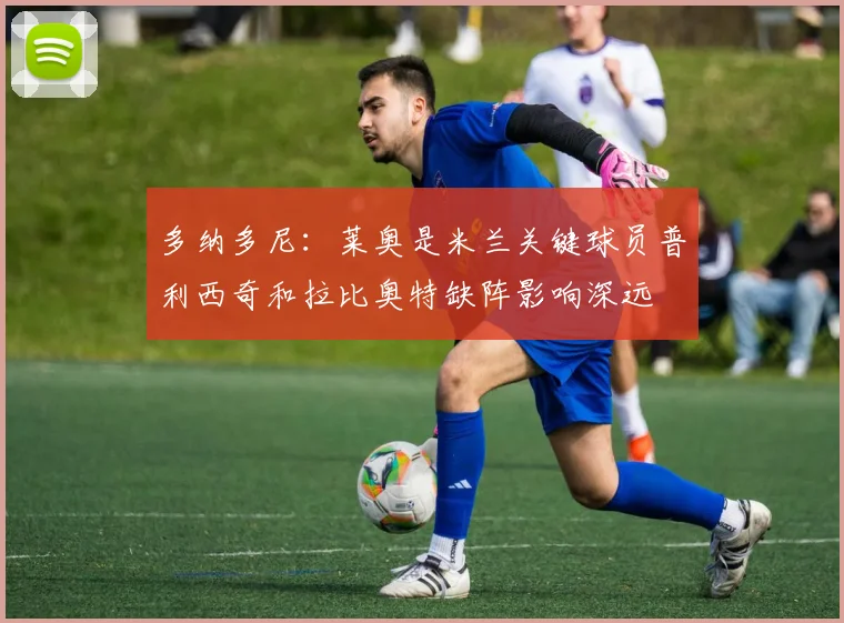 多纳多尼：莱奥是米兰关键球员普利西奇和拉比奥特缺阵影响深远