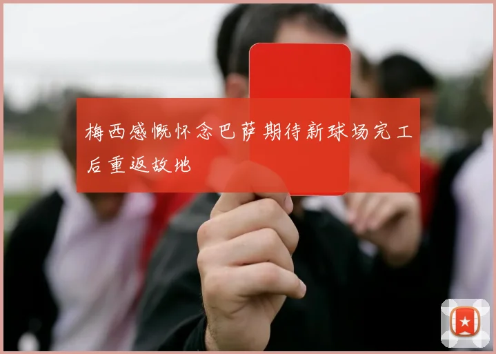 梅西感慨怀念巴萨期待新球场完工后重返故地