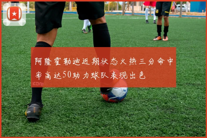 阿隆霍勒迪近期状态火热三分命中率高达50助力球队表现出色