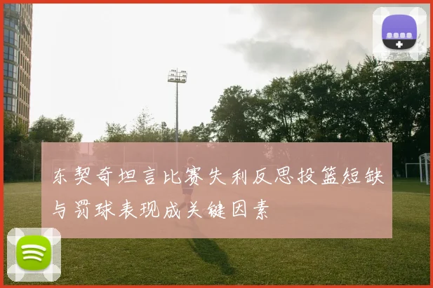 东契奇坦言比赛失利反思投篮短缺与罚球表现成关键因素