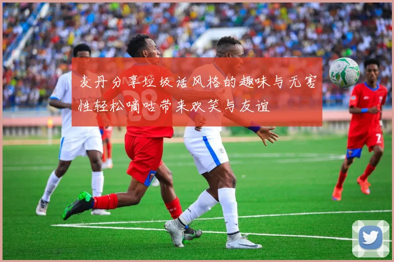麦丹分享垃圾话风格的趣味与无害性轻松嘀咕带来欢笑与友谊