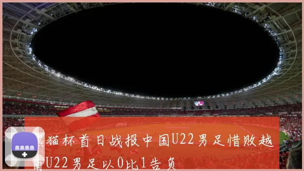 熊猫杯首日战报中国U22男足惜败越南U22男足以0比1告负