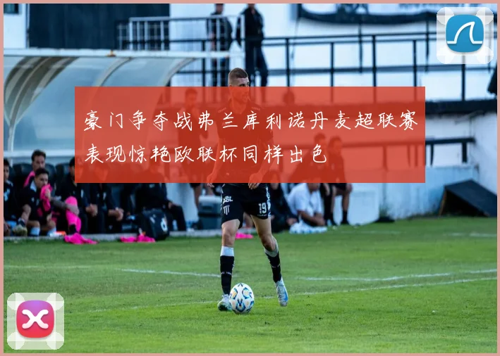 豪门争夺战弗兰库利诺丹麦超联赛表现惊艳欧联杯同样出色