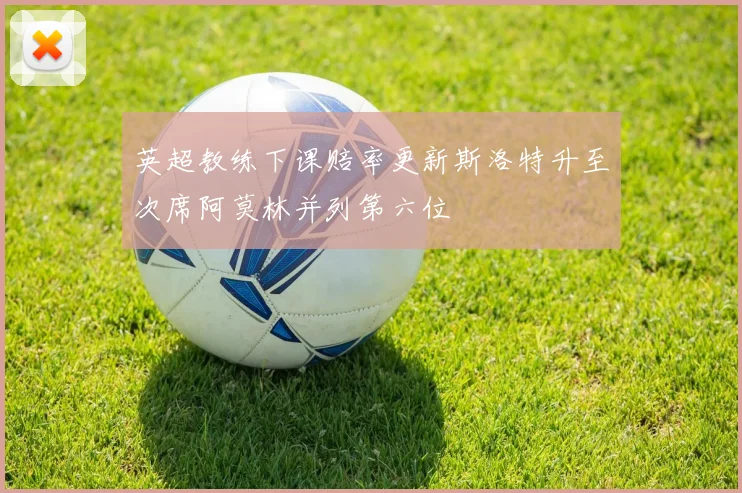 英超教练下课赔率更新斯洛特升至次席阿莫林并列第六位
