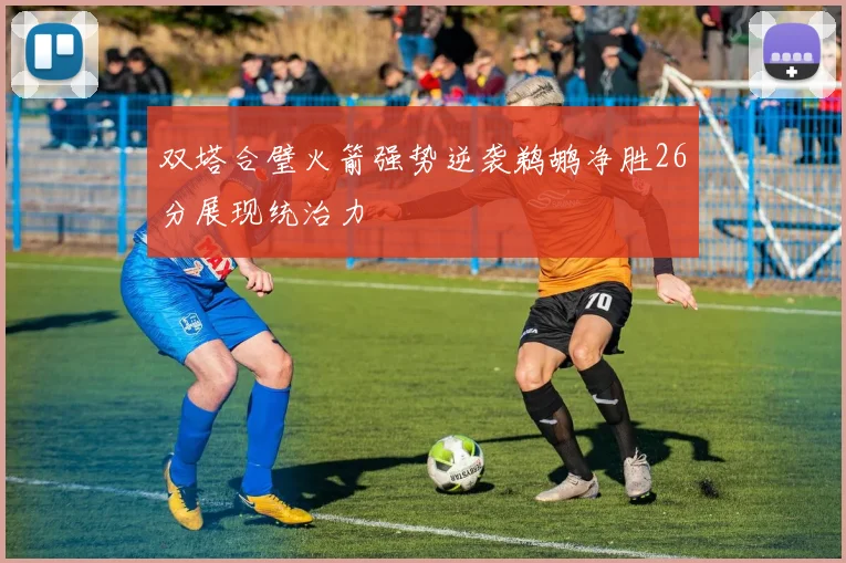 双塔合璧火箭强势逆袭鹈鹕净胜26分展现统治力
