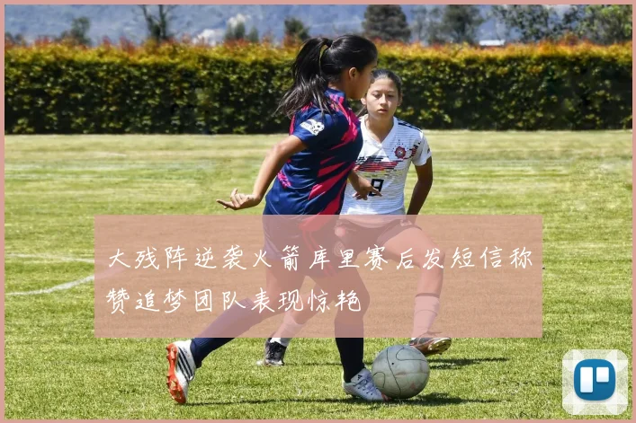 大残阵逆袭火箭库里赛后发短信称赞追梦团队表现惊艳