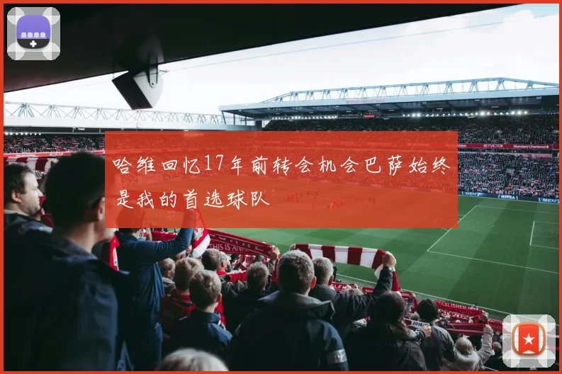 哈维回忆17年前转会机会巴萨始终是我的首选球队