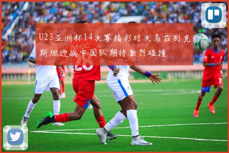 U23亚洲杯14决赛精彩对决乌兹别克斯坦迎战中国队期待激烈碰撞