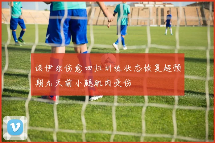 诺伊尔伤愈回归训练状态恢复超预期九天前小腿肌肉受伤