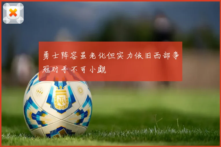 勇士阵容虽老化但实力依旧西部争冠对手不可小觑