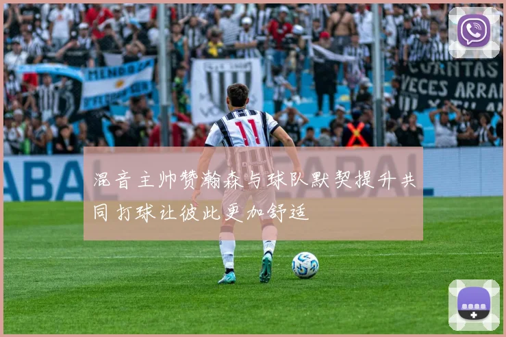 混音主帅赞瀚森与球队默契提升共同打球让彼此更加舒适