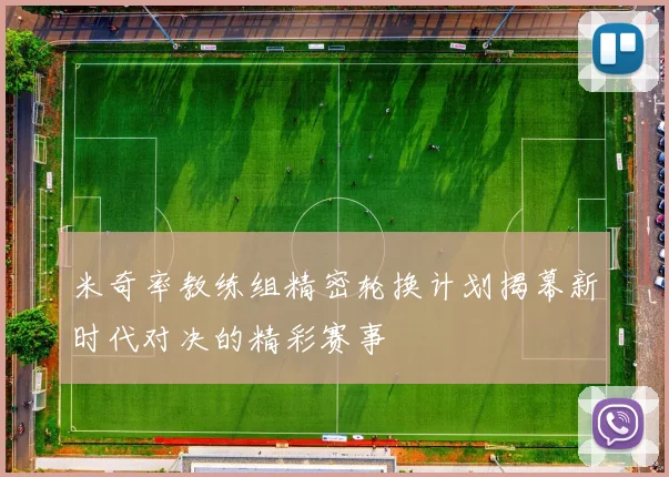 米奇率教练组精密轮换计划揭幕新时代对决的精彩赛事