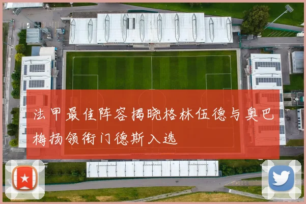法甲最佳阵容揭晓格林伍德与奥巴梅扬领衔门德斯入选