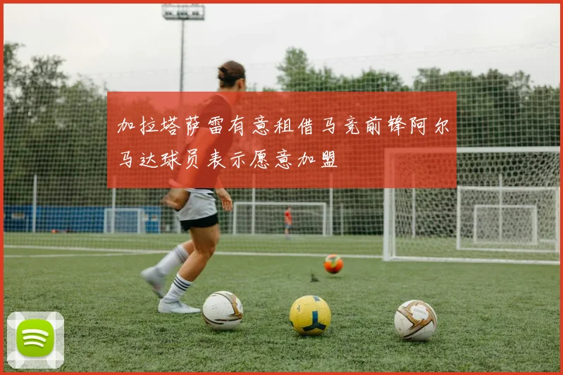 加拉塔萨雷有意租借马竞前锋阿尔马达球员表示愿意加盟