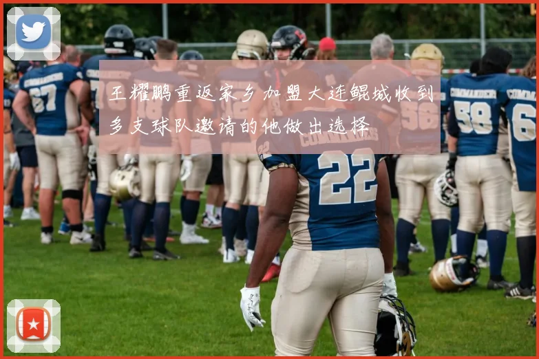 王耀鹏重返家乡加盟大连鲲城收到多支球队邀请的他做出选择