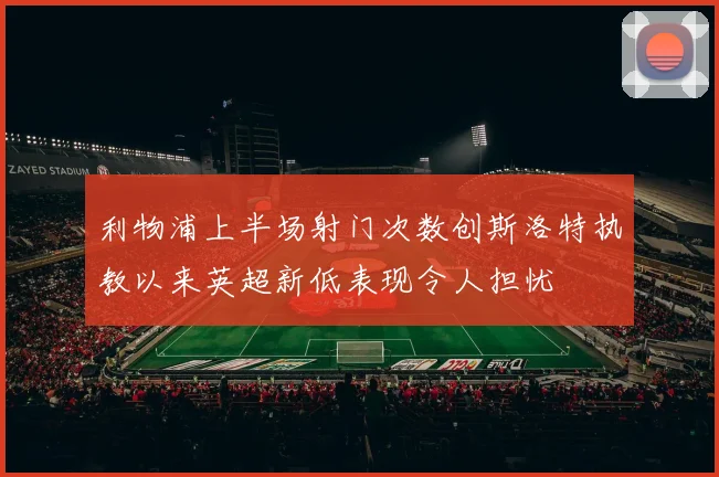 利物浦上半场射门次数创斯洛特执教以来英超新低表现令人担忧