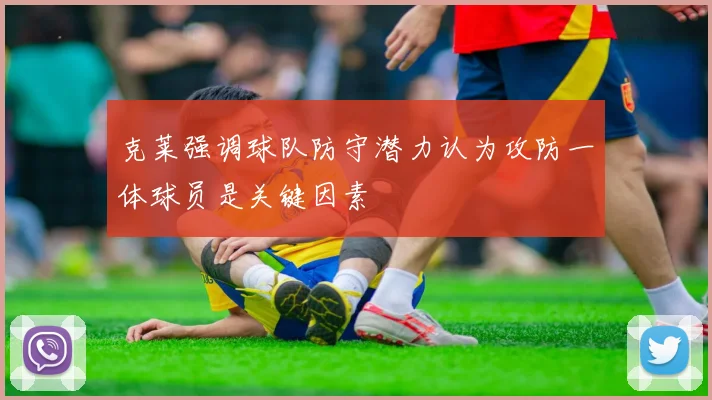 克莱强调球队防守潜力认为攻防一体球员是关键因素