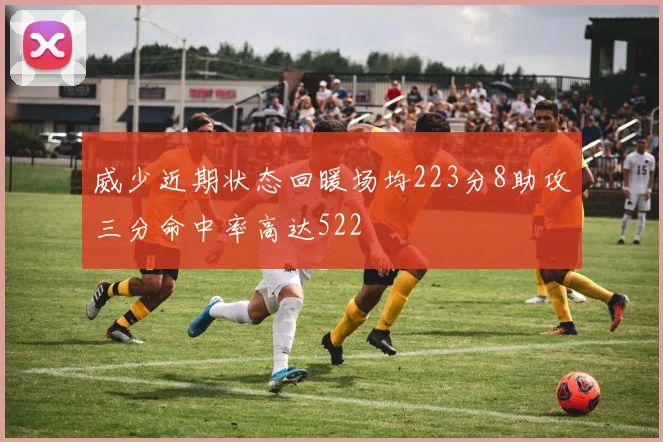 威少近期状态回暖场均223分8助攻三分命中率高达522