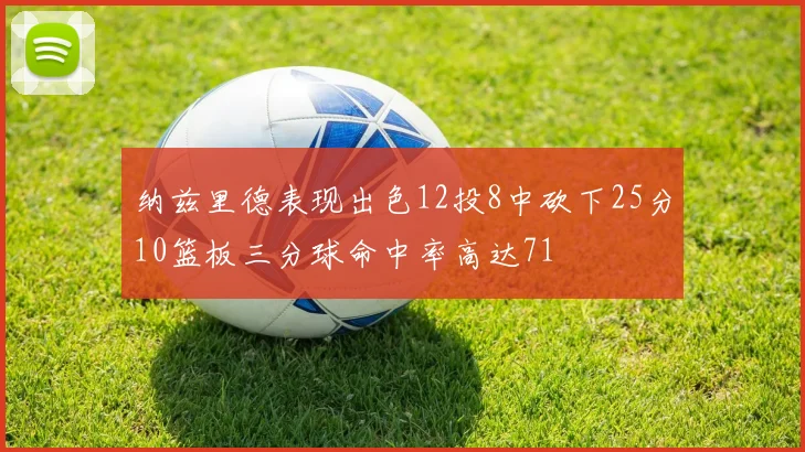 纳兹里德表现出色12投8中砍下25分10篮板三分球命中率高达71
