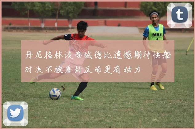 丹尼格林谈洛城德比遗憾期待快船对决不被看好反而更有动力