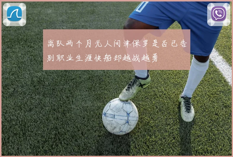离队两个月无人问津保罗是否已告别职业生涯快船却越战越勇