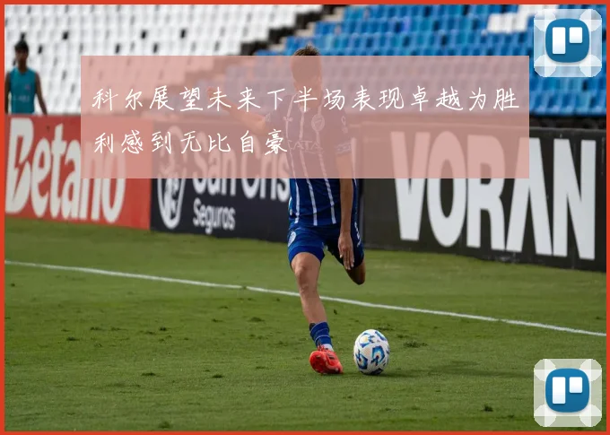 科尔展望未来下半场表现卓越为胜利感到无比自豪
