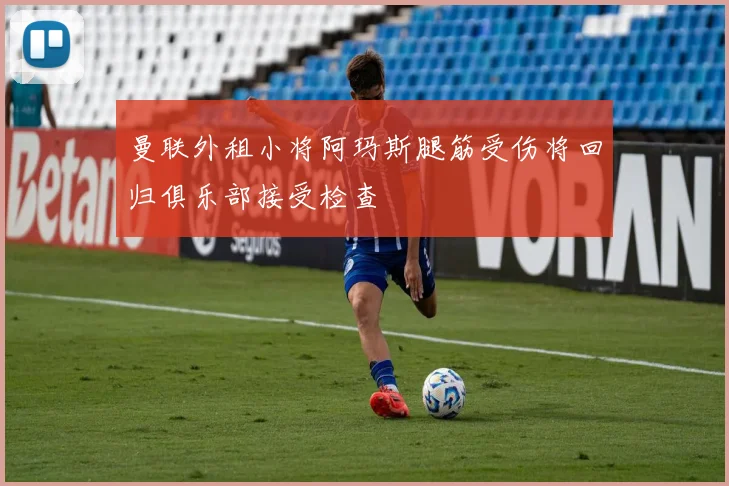 曼联外租小将阿玛斯腿筋受伤将回归俱乐部接受检查