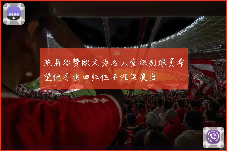 浓眉称赞欧文为名人堂级别球员希望他尽快回归但不催促复出