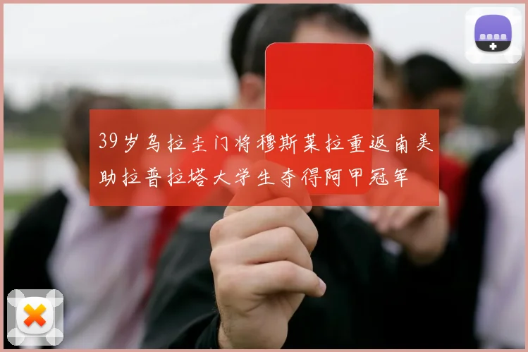 39岁乌拉圭门将穆斯莱拉重返南美助拉普拉塔大学生夺得阿甲冠军