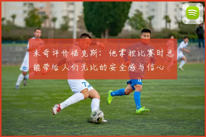 米奇评价福克斯：他掌控比赛时总能带给人们无比的安全感与信心